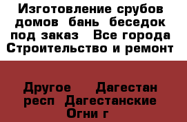 Изготовление срубов домов, бань, беседок под заказ - Все города Строительство и ремонт » Другое   . Дагестан респ.,Дагестанские Огни г.